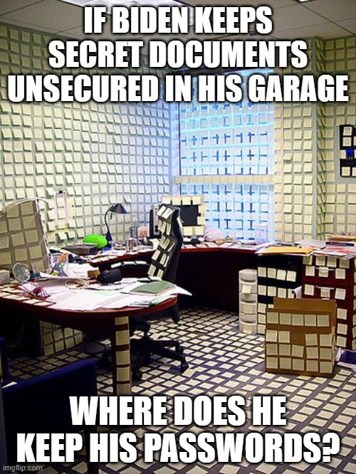 Post it note | IF BIDEN KEEPS SECRET DOCUMENTS UNSECURED IN HIS GARAGE; WHERE DOES HE KEEP HIS PASSWORDS? | image tagged in post it note | made w/ Imgflip meme maker