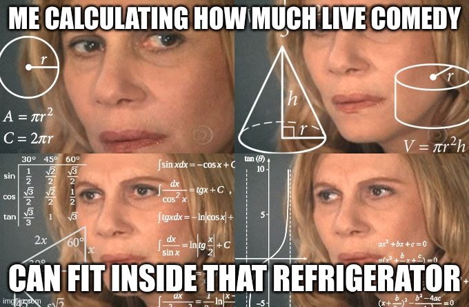 lady doing math | ME CALCULATING HOW MUCH LIVE COMEDY; CAN FIT INSIDE THAT REFRIGERATOR | image tagged in lady doing math | made w/ Imgflip meme maker