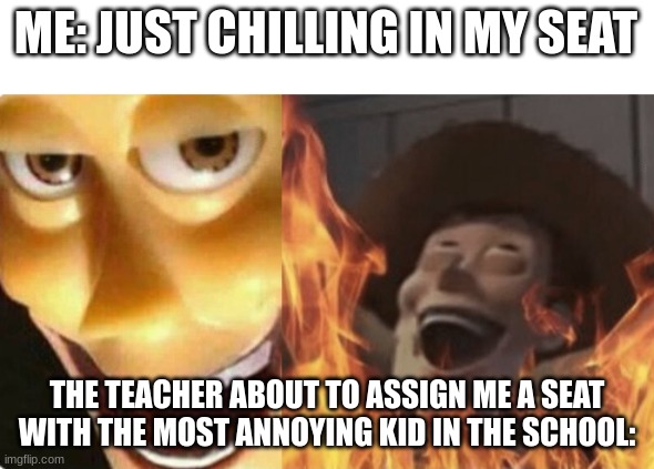 This happens all the time | ME: JUST CHILLING IN MY SEAT; THE TEACHER ABOUT TO ASSIGN ME A SEAT WITH THE MOST ANNOYING KID IN THE SCHOOL: | image tagged in satanic woody no spacing | made w/ Imgflip meme maker