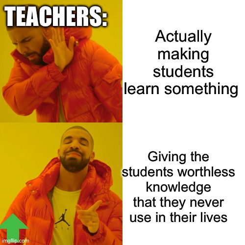 I just were wondering | Actually making students learn something; TEACHERS:; Giving the students worthless knowledge that they never use in their lives | image tagged in memes,drake hotline bling | made w/ Imgflip meme maker