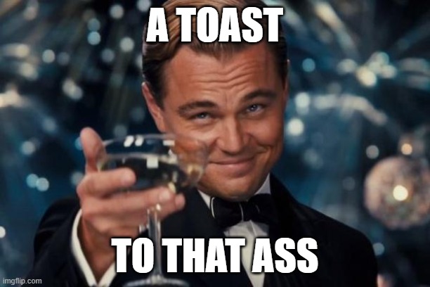 damn | A TOAST; TO THAT ASS | image tagged in memes,leonardo dicaprio cheers | made w/ Imgflip meme maker