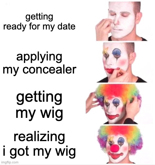 Clown Applying Makeup Meme | getting ready for my date; applying my concealer; getting my wig; realizing i got my wig | image tagged in memes,clown applying makeup | made w/ Imgflip meme maker