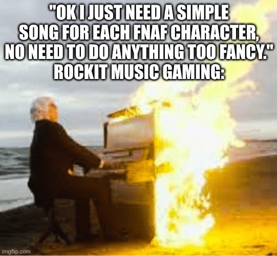 Same goes for Scraton music official. These 2 make the best fnaf music | "OK I JUST NEED A SIMPLE SONG FOR EACH FNAF CHARACTER, NO NEED TO DO ANYTHING TOO FANCY."
ROCKIT MUSIC GAMING: | image tagged in playing flaming piano | made w/ Imgflip meme maker