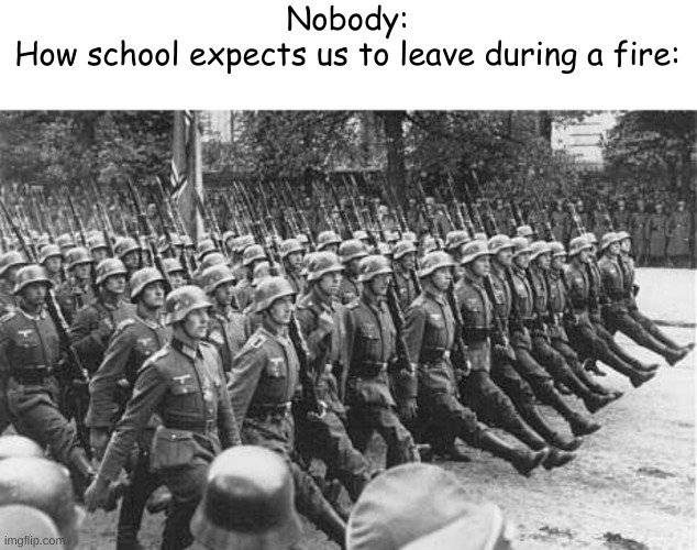 German Soldiers Marching | Nobody:
How school expects us to leave during a fire: | image tagged in german soldiers marching | made w/ Imgflip meme maker