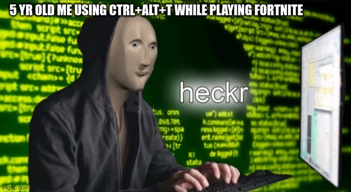 Heckr | 5 YR OLD ME USING CTRL+ALT+T WHILE PLAYING FORTNITE | image tagged in heckr | made w/ Imgflip meme maker