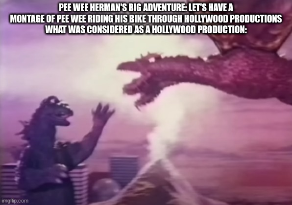 why is this in America and not Japan :/ | PEE WEE HERMAN'S BIG ADVENTURE: LET'S HAVE A MONTAGE OF PEE WEE RIDING HIS BIKE THROUGH HOLLYWOOD PRODUCTIONS
WHAT WAS CONSIDERED AS A HOLLYWOOD PRODUCTION: | image tagged in godzilla | made w/ Imgflip meme maker