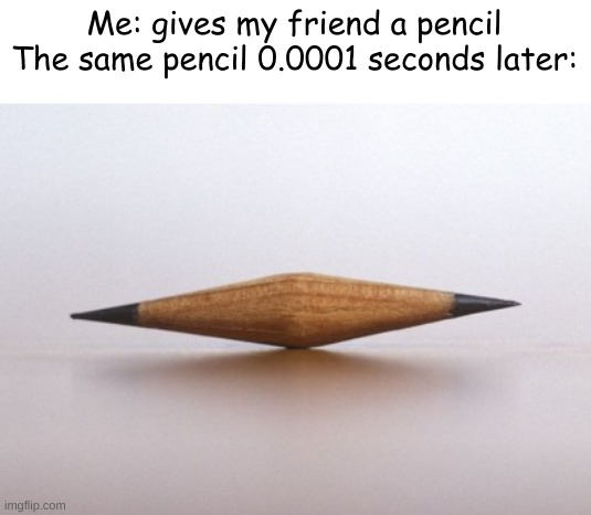 Double Sharpened Pencil Nub | Me: gives my friend a pencil
The same pencil 0.0001 seconds later: | image tagged in double sharpened pencil nub | made w/ Imgflip meme maker