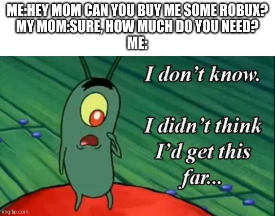 ROBUX | ME:HEY MOM CAN YOU BUY ME SOME ROBUX?
MY MOM:SURE, HOW MUCH DO YOU NEED?
ME: | image tagged in plankton i don't know i didnt think id get this far | made w/ Imgflip meme maker