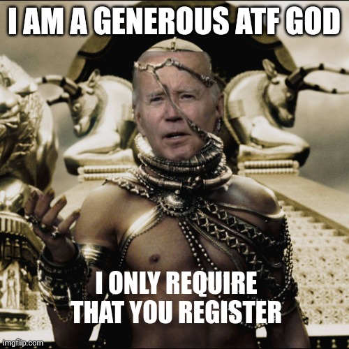 Generous ATF | I AM A GENEROUS ATF GOD; I ONLY REQUIRE THAT YOU REGISTER | image tagged in i am a generous god biden xerxes | made w/ Imgflip meme maker