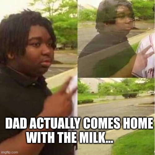 disappearing  | DAD ACTUALLY COMES HOME WITH THE MILK... | image tagged in disappearing | made w/ Imgflip meme maker
