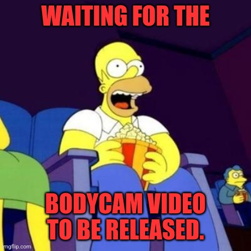 Gonna be good | WAITING FOR THE; BODYCAM VIDEO TO BE RELEASED. | image tagged in homer eating popcorn | made w/ Imgflip meme maker