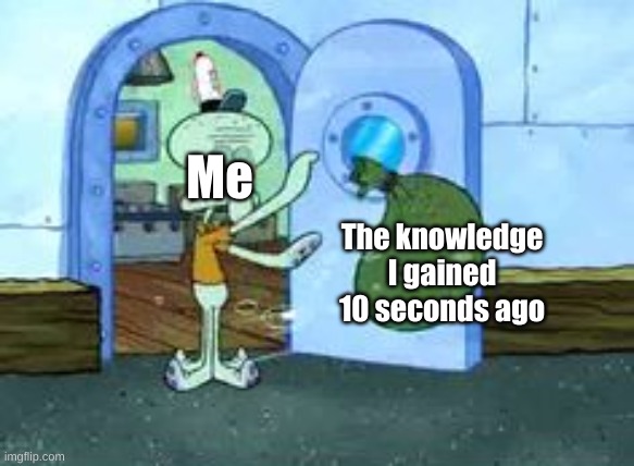 Squidward throwing out trash | The knowledge I gained 10 seconds ago; Me | image tagged in squidward throwing out trash | made w/ Imgflip meme maker