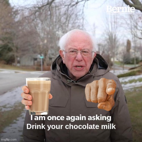 Like he said, drink it!!!11!! | Drink your chocolate milk | image tagged in memes,bernie i am once again asking for your support | made w/ Imgflip meme maker
