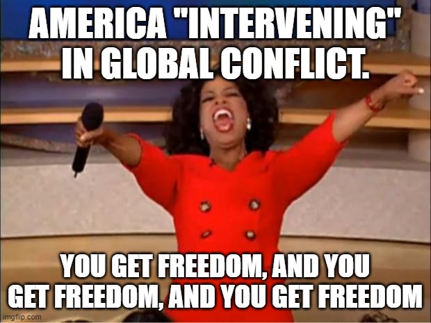 Oprah You Get A | AMERICA "INTERVENING" IN GLOBAL CONFLICT. YOU GET FREEDOM, AND YOU GET FREEDOM, AND YOU GET FREEDOM | image tagged in memes,oprah you get a | made w/ Imgflip meme maker