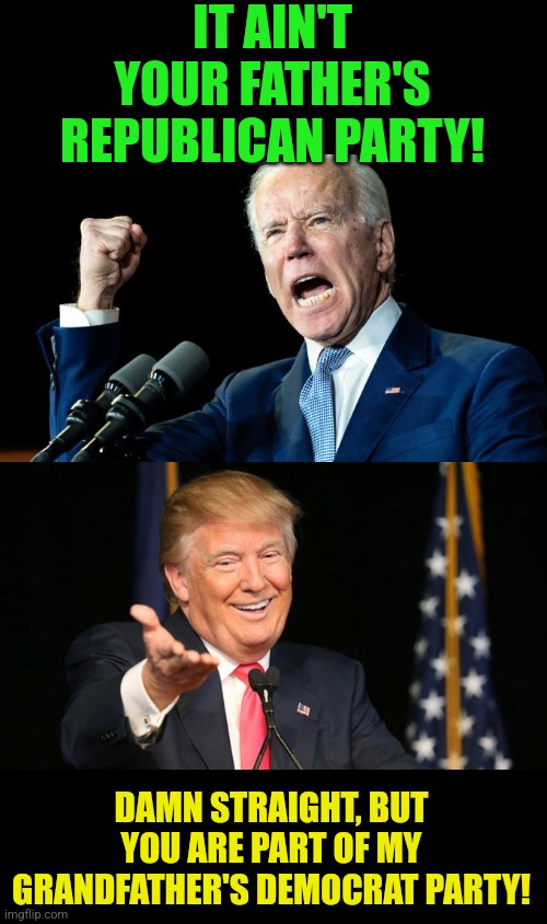 I wish someone would shut Joe down with this line. | IT AIN'T YOUR FATHER'S REPUBLICAN PARTY! DAMN STRAIGHT, BUT YOU ARE PART OF MY GRANDFATHER'S DEMOCRAT PARTY! | image tagged in biden pissed,happy trump | made w/ Imgflip meme maker