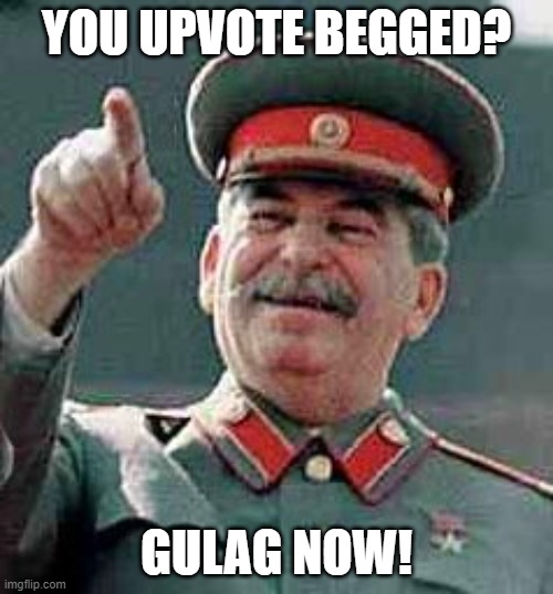 meme. | YOU UPVOTE BEGGED? GULAG NOW! | image tagged in stalin gulag | made w/ Imgflip meme maker