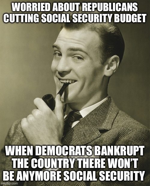 It’s a  Ponzi scheme | WORRIED ABOUT REPUBLICANS CUTTING SOCIAL SECURITY BUDGET; WHEN DEMOCRATS BANKRUPT THE COUNTRY THERE WON’T BE ANYMORE SOCIAL SECURITY | image tagged in smug,socialism | made w/ Imgflip meme maker