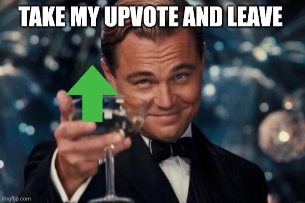 Leonardo Dicaprio Cheers Meme | TAKE MY UPVOTE AND LEAVE | image tagged in memes,leonardo dicaprio cheers | made w/ Imgflip meme maker