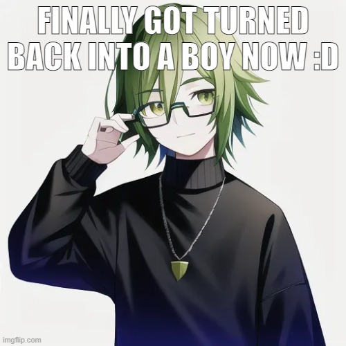finally, something | FINALLY GOT TURNED BACK INTO A BOY NOW :D | made w/ Imgflip meme maker