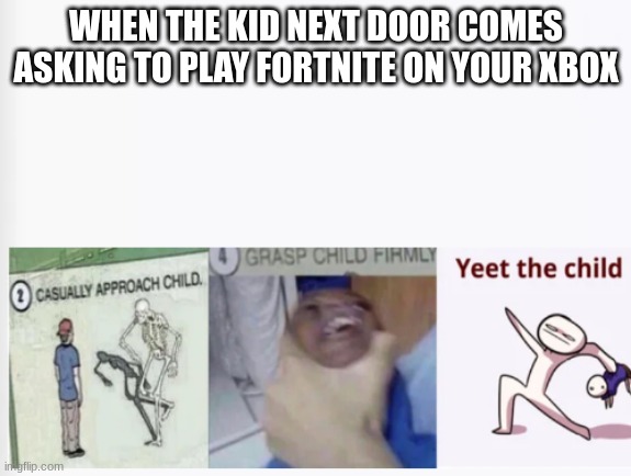 hbgfhladv.mz | WHEN THE KID NEXT DOOR COMES ASKING TO PLAY FORTNITE ON YOUR XBOX | image tagged in casually approach child grasp child firmly yeet the child | made w/ Imgflip meme maker