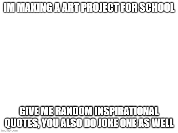 IM MAKING A ART PROJECT FOR SCHOOL; GIVE ME RANDOM INSPIRATIONAL QUOTES, YOU ALSO DO JOKE ONE AS WELL | made w/ Imgflip meme maker