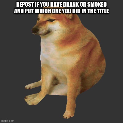 Drank :( not smoked | REPOST IF YOU HAVE DRANK OR SMOKED AND PUT WHICH ONE YOU DID IN THE TITLE | image tagged in cheems | made w/ Imgflip meme maker