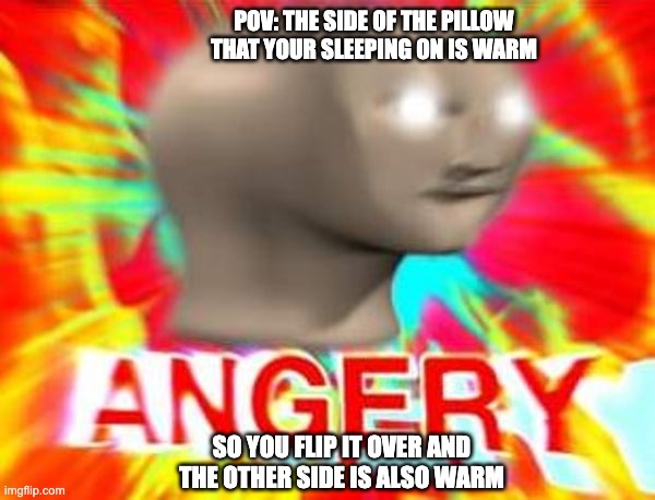 Surreal Angery | POV: THE SIDE OF THE PILLOW THAT YOUR SLEEPING ON IS WARM; SO YOU FLIP IT OVER AND THE OTHER SIDE IS ALSO WARM | image tagged in surreal angery,pillow | made w/ Imgflip meme maker