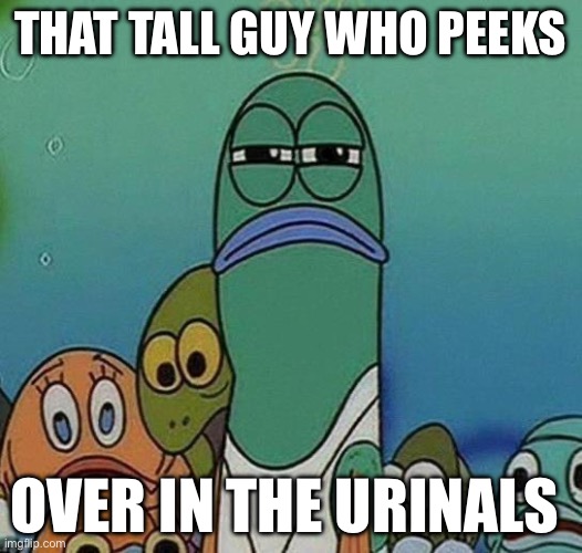 SpongeBob | THAT TALL GUY WHO PEEKS; OVER IN THE URINALS | image tagged in spongebob | made w/ Imgflip meme maker