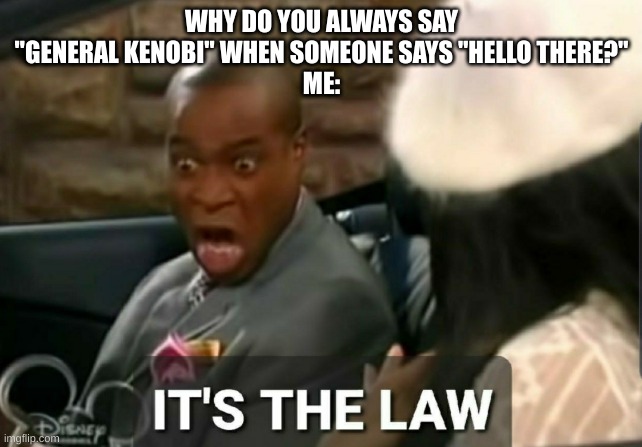 IT IS! | WHY DO YOU ALWAYS SAY "GENERAL KENOBI" WHEN SOMEONE SAYS "HELLO THERE?"
ME: | image tagged in it's the law | made w/ Imgflip meme maker