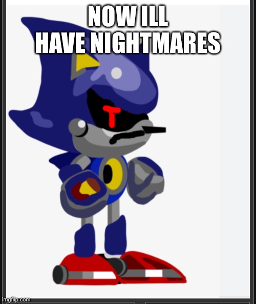 NOW ILL HAVE NIGHTMARES | image tagged in metal sonic isn t in the mood | made w/ Imgflip meme maker
