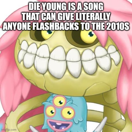 DIE YOUNG IS A SONG THAT CAN GIVE LITERALLY ANYONE FLASHBACKS TO THE 2010S | made w/ Imgflip meme maker