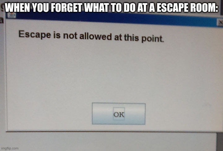 no more escaping :) | WHEN YOU FORGET WHAT TO DO AT A ESCAPE ROOM: | image tagged in no escape | made w/ Imgflip meme maker