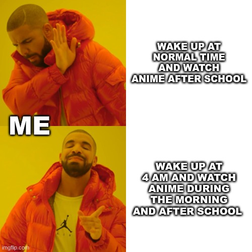 can anyone relate? | WAKE UP AT NORMAL TIME AND WATCH ANIME AFTER SCHOOL; ME; WAKE UP AT 4 AM AND WATCH ANIME DURING THE MORNING AND AFTER SCHOOL | image tagged in memes,drake hotline bling | made w/ Imgflip meme maker