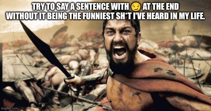 Do it ? | TRY TO SAY A SENTENCE WITH 😏 AT THE END WITHOUT IT BEING THE FUNNIEST SH*T I'VE HEARD IN MY LIFE. | image tagged in memes,sparta leonidas | made w/ Imgflip meme maker