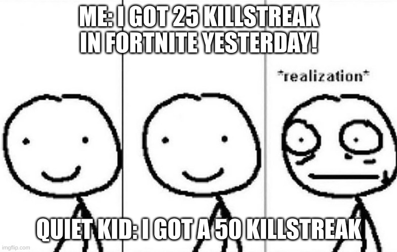 Realization | ME: I GOT 25 KILLSTREAK IN FORTNITE YESTERDAY! QUIET KID: I GOT A 50 KILLSTREAK | image tagged in realization | made w/ Imgflip meme maker