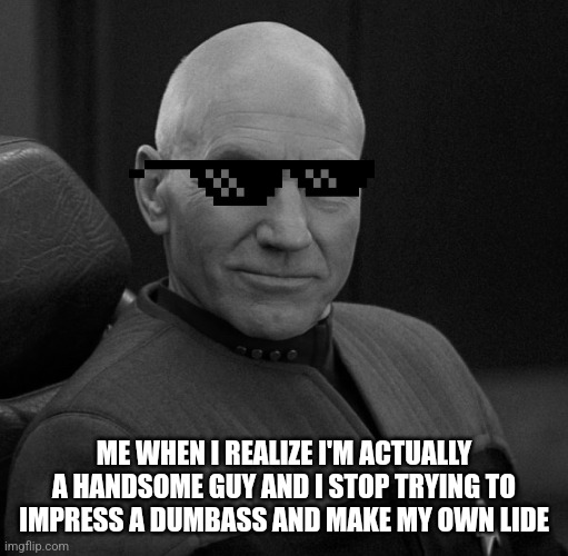Picard confident  | ME WHEN I REALIZE I'M ACTUALLY A HANDSOME GUY AND I STOP TRYING TO IMPRESS A DUMBASS AND MAKE MY OWN LIDE | image tagged in picard confident | made w/ Imgflip meme maker