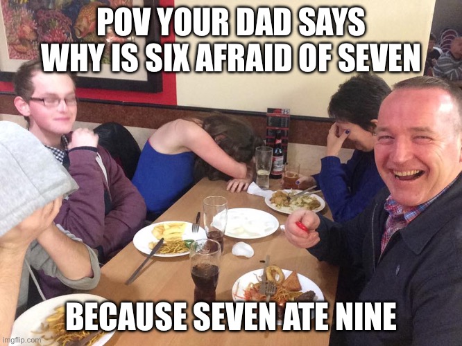 Dad Joke Meme | POV YOUR DAD SAYS WHY IS SIX AFRAID OF SEVEN; BECAUSE SEVEN ATE NINE | image tagged in dad joke meme | made w/ Imgflip meme maker