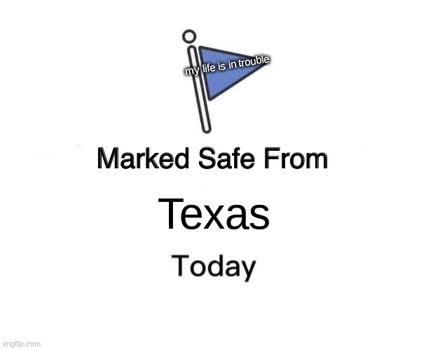 goodbye to all my privilieges | my life is in trouble; Texas | image tagged in memes,marked safe from | made w/ Imgflip meme maker