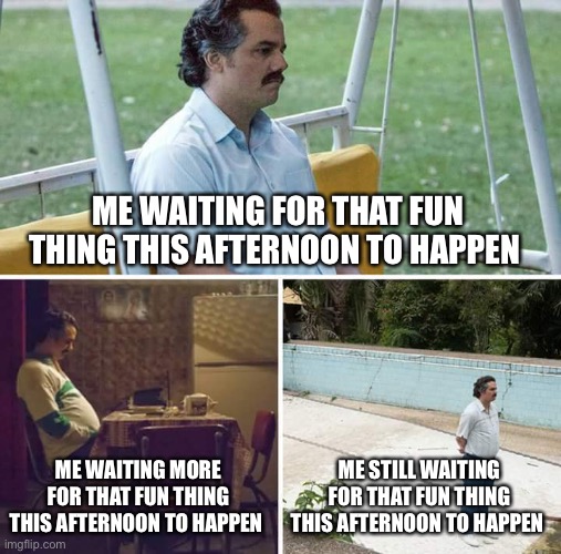 Still waiting btw | ME WAITING FOR THAT FUN THING THIS AFTERNOON TO HAPPEN; ME WAITING MORE FOR THAT FUN THING THIS AFTERNOON TO HAPPEN; ME STILL WAITING FOR THAT FUN THING THIS AFTERNOON TO HAPPEN | image tagged in memes,sad pablo escobar,waiting | made w/ Imgflip meme maker