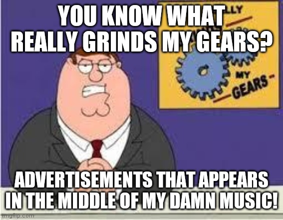 You know what really grinds my gears |  YOU KNOW WHAT REALLY GRINDS MY GEARS? ADVERTISEMENTS THAT APPEARS IN THE MIDDLE OF MY DAMN MUSIC! | image tagged in you know what really grinds my gears,music,advertising,memes | made w/ Imgflip meme maker