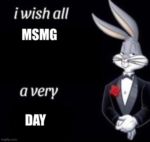 Have a day. | MSMG; DAY | image tagged in i wish all x a very y | made w/ Imgflip meme maker