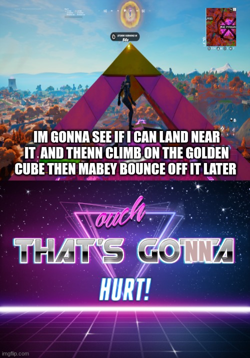 we all know how this is gonna end up | NN; IM GONNA SEE IF I CAN LAND NEAR IT  AND THENN CLIMB ON THE GOLDEN CUBE THEN MABEY BOUNCE OFF IT LATER | image tagged in ouch that's gotta hurt,gleven | made w/ Imgflip meme maker