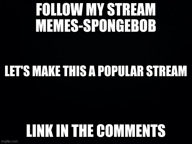 advertisment | FOLLOW MY STREAM MEMES-SPONGEBOB; LET'S MAKE THIS A POPULAR STREAM; LINK IN THE COMMENTS | image tagged in black background,follow,msmg | made w/ Imgflip meme maker