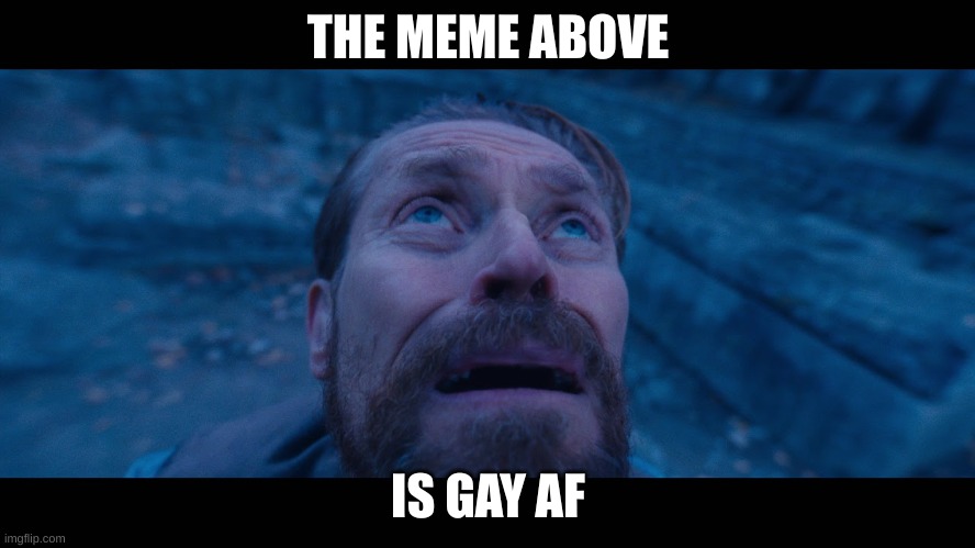 willem dafoe looking up | THE MEME ABOVE; IS GAY AF | image tagged in willem dafoe looking up | made w/ Imgflip meme maker