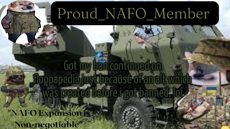 Proud_NAFO_Member annoucment temp by We_Came_As_Protogens | Got my ban continued on floppapedia just because of an alt which was created before i got banned, lol | image tagged in proud_nafo_member annoucment temp by we_came_as_protogens | made w/ Imgflip meme maker