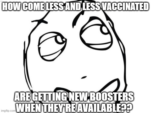 Question Rage Face | HOW COME LESS AND LESS VACCINATED; ARE GETTING NEW BOOSTERS WHEN THEY'RE AVAILABLE?? | image tagged in memes,question rage face | made w/ Imgflip meme maker