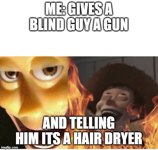 Fire Woody | ME: GIVES A BLIND GUY A GUN; AND TELLING HIM ITS A HAIR DRYER | image tagged in fire woody | made w/ Imgflip meme maker