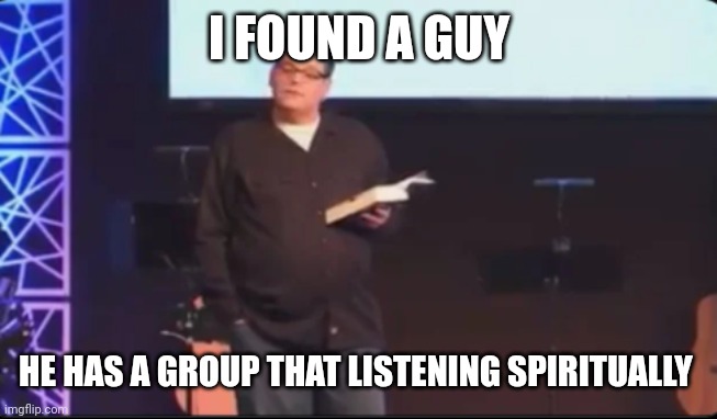 Pastor Trophy Wife | I FOUND A GUY HE HAS A GROUP THAT LISTENING SPIRITUALLY | image tagged in pastor trophy wife | made w/ Imgflip meme maker