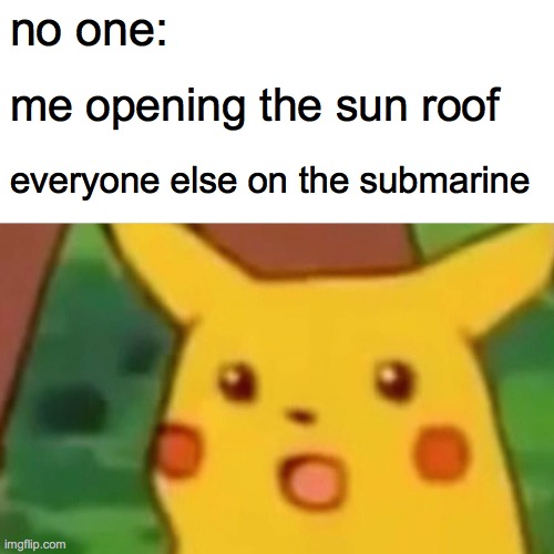 Surprised Pikachu Meme | no one:; me opening the sun roof; everyone else on the submarine | image tagged in memes,surprised pikachu | made w/ Imgflip meme maker