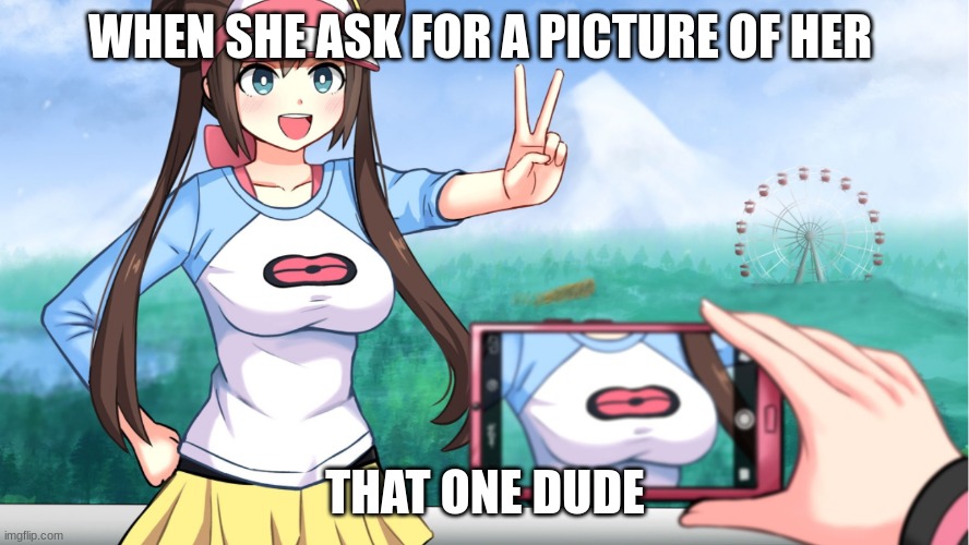 anime boobs |  WHEN SHE ASK FOR A PICTURE OF HER; THAT ONE DUDE | image tagged in anime boobs | made w/ Imgflip meme maker